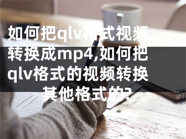 如何把qlv格式視頻轉(zhuǎn)換成mp4,如何把qlv格式的視頻轉(zhuǎn)換其他格式的?