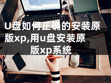 U盤如何正確的安裝原版xp,用u盤安裝原版xp系統(tǒng)