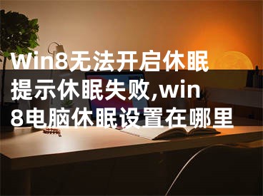 Win8無法開啟休眠提示休眠失敗,win8電腦休眠設(shè)置在哪里