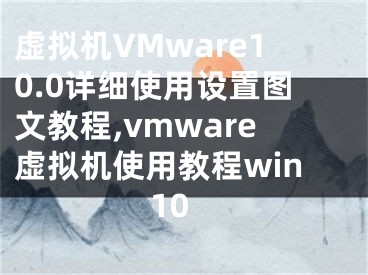 虛擬機(jī)VMware10.0詳細(xì)使用設(shè)置圖文教程,vmware虛擬機(jī)使用教程win10