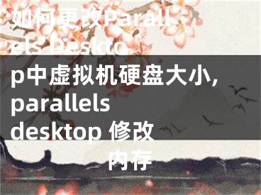 如何更改Parallels Desktop中虛擬機硬盤大小,parallels desktop 修改內(nèi)存