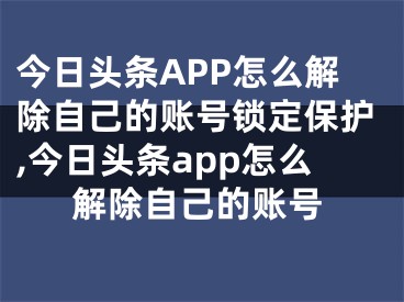 今日頭條APP怎么解除自己的賬號鎖定保護,今日頭條app怎么解除自己的賬號