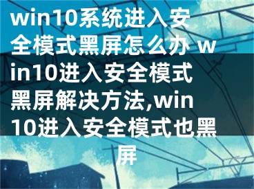 win10系統(tǒng)進(jìn)入安全模式黑屏怎么辦 win10進(jìn)入安全模式黑屏解決方法,win10進(jìn)入安全模式也黑屏