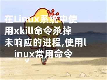 在Linux系統中使用xkill命令殺掉未響應的進程,使用linux常用命令