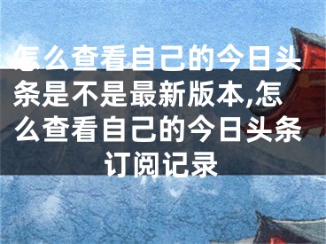 怎么查看自己的今日頭條是不是最新版本,怎么查看自己的今日頭條訂閱記錄