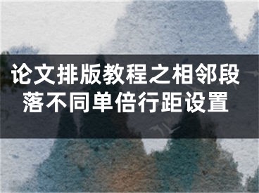 論文排版教程之相鄰段落不同單倍行距設置