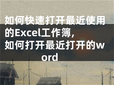 如何快速打開最近使用的Excel工作簿,如何打開最近打開的word