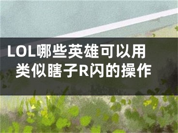 LOL哪些英雄可以用類似瞎子R閃的操作