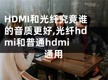 HDMI和光纖究竟誰的音質(zhì)更好,光纖hdmi和普通hdmi 通用