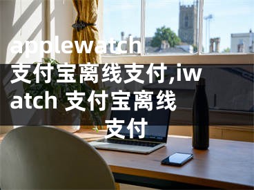 applewatch支付寶離線支付,iwatch 支付寶離線支付