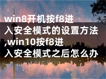 win8開機(jī)按f8進(jìn)入安全模式的設(shè)置方法,win10按f8進(jìn)入安全模式之后怎么辦