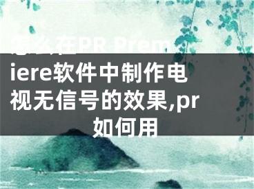 怎么在PR Premiere軟件中制作電視無信號的效果,pr如何用