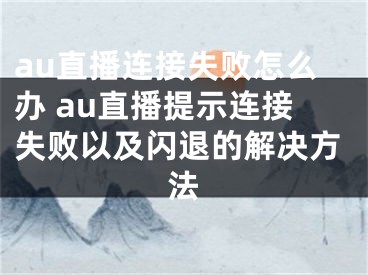 au直播連接失敗怎么辦 au直播提示連接失敗以及閃退的解決方法