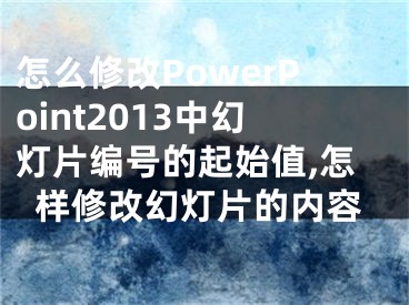 怎么修改PowerPoint2013中幻燈片編號(hào)的起始值,怎樣修改幻燈片的內(nèi)容