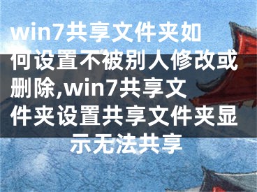 win7共享文件夾如何設(shè)置不被別人修改或刪除,win7共享文件夾設(shè)置共享文件夾顯示無(wú)法共享