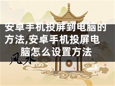 安卓手機(jī)投屏到電腦的方法,安卓手機(jī)投屏電腦怎么設(shè)置方法