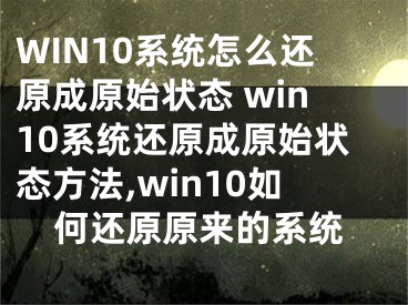 WIN10系統(tǒng)怎么還原成原始狀態(tài) win10系統(tǒng)還原成原始狀態(tài)方法,win10如何還原原來的系統(tǒng)