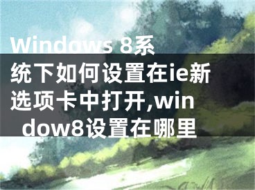 Windows 8系統(tǒng)下如何設置在ie新選項卡中打開,window8設置在哪里