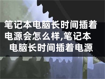 筆記本電腦長(zhǎng)時(shí)間插著電源會(huì)怎么樣,筆記本電腦長(zhǎng)時(shí)間插著電源