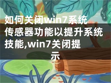 如何關(guān)閉win7系統(tǒng)傳感器功能以提升系統(tǒng)技能,win7關(guān)閉提示