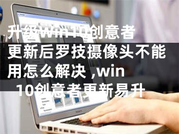 升級(jí)Win10創(chuàng)意者更新后羅技攝像頭不能用怎么解決 ,win10創(chuàng)意者更新易升