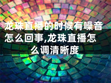 龍珠直播的時候有噪音怎么回事,龍珠直播怎么調清晰度