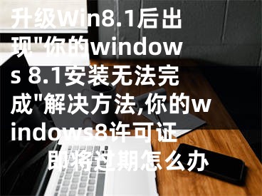 升級Win8.1后出現(xiàn)"你的windows 8.1安裝無法完成"解決方法,你的windows8許可證即將過期怎么辦