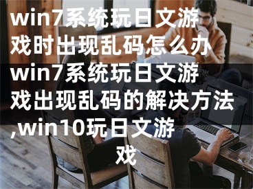 win7系統(tǒng)玩日文游戲時出現(xiàn)亂碼怎么辦 win7系統(tǒng)玩日文游戲出現(xiàn)亂碼的解決方法,win10玩日文游戲