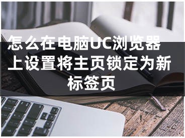 怎么在電腦UC瀏覽器上設(shè)置將主頁(yè)鎖定為新標(biāo)簽頁(yè)