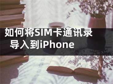 如何將SIM卡通訊錄導(dǎo)入到iPhone