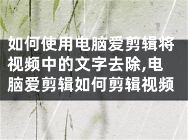 如何使用電腦愛(ài)剪輯將視頻中的文字去除,電腦愛(ài)剪輯如何剪輯視頻