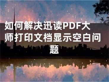 如何解決迅讀PDF大師打印文檔顯示空白問題