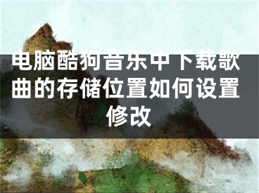 電腦酷狗音樂(lè)中下載歌曲的存儲(chǔ)位置如何設(shè)置修改