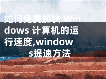 如何免費(fèi)加快 Windows 計算機(jī)的運(yùn)行速度,windows提速方法