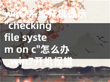 win7系統(tǒng)開機提示"checking file system on c"怎么辦 ,win7開機報錯