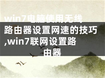 win7電腦使用無線路由器設(shè)置網(wǎng)速的技巧,win7聯(lián)網(wǎng)設(shè)置路由器