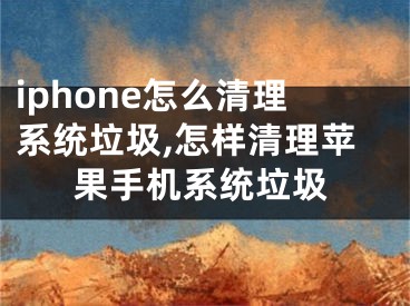 iphone怎么清理系統(tǒng)垃圾,怎樣清理蘋果手機(jī)系統(tǒng)垃圾