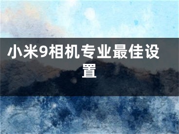 小米9相機(jī)專業(yè)最佳設(shè)置