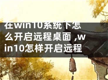 在win10系統(tǒng)下怎么開(kāi)啟遠(yuǎn)程桌面 ,win10怎樣開(kāi)啟遠(yuǎn)程