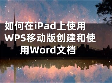 如何在iPad上使用WPS移動(dòng)版創(chuàng)建和使用Word文檔