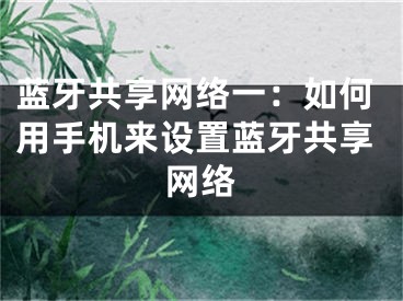 藍牙共享網(wǎng)絡(luò)一：如何用手機來設(shè)置藍牙共享網(wǎng)絡(luò)