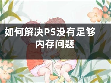 如何解決PS沒有足夠內(nèi)存問題