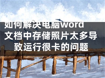 如何解決電腦word文檔中存儲(chǔ)照片太多導(dǎo)致運(yùn)行很卡的問(wèn)題