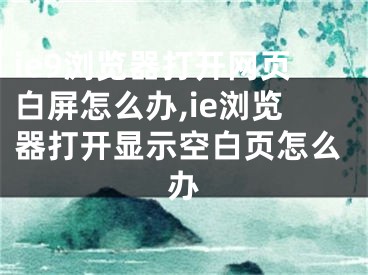 ie9瀏覽器打開網(wǎng)頁白屏怎么辦,ie瀏覽器打開顯示空白頁怎么辦