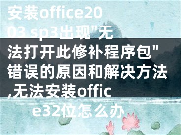 安裝office2003 sp3出現(xiàn)"無法打開此修補程序包"錯誤的原因和解決方法,無法安裝office32位怎么辦