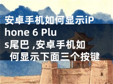 安卓手機(jī)如何顯示iPhone 6 Plus尾巴 ,安卓手機(jī)如何顯示下面三個(gè)按鍵