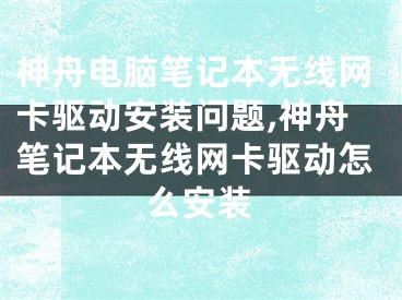 神舟電腦筆記本無線網(wǎng)卡驅(qū)動安裝問題,神舟筆記本無線網(wǎng)卡驅(qū)動怎么安裝