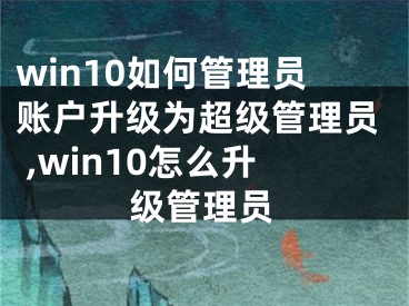 win10如何管理員賬戶升級為超級管理員 ,win10怎么升級管理員