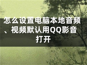 怎么設(shè)置電腦本地音頻、視頻默認(rèn)用QQ影音打開