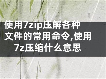 使用7zip壓解各種文件的常用命令,使用7z壓縮什么意思